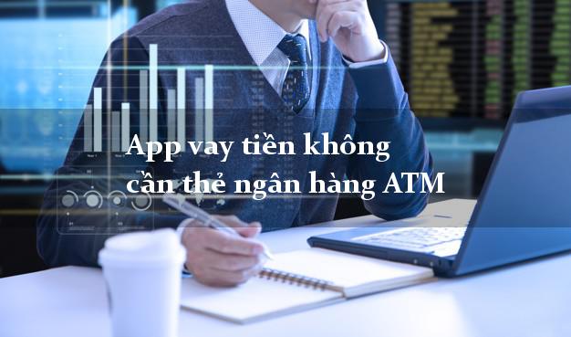 App vay tiền không cần thẻ ngân hàng ATM