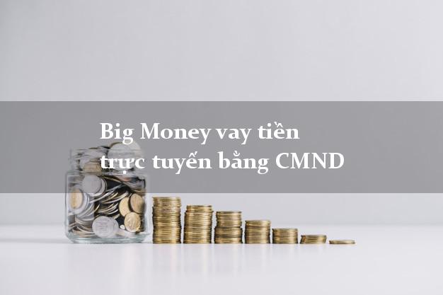 Big Money vay tiền trực tuyến bằng CMND