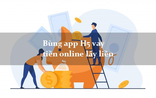 Bùng app H5 vay tiền online lấy liền