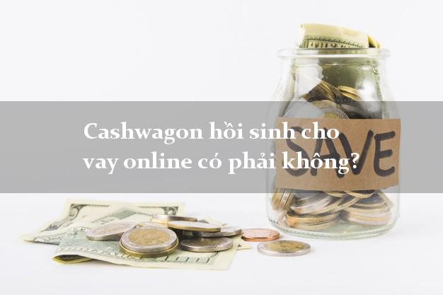 Cashwagon hồi sinh cho vay online có phải không?