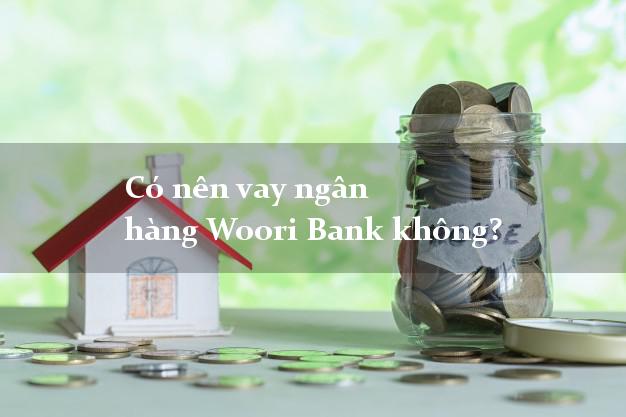 Có nên vay ngân hàng Woori Bank không?