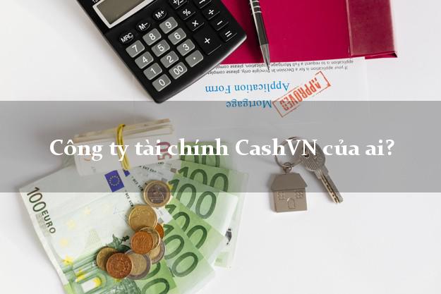 Công ty tài chính CashVN của ai?