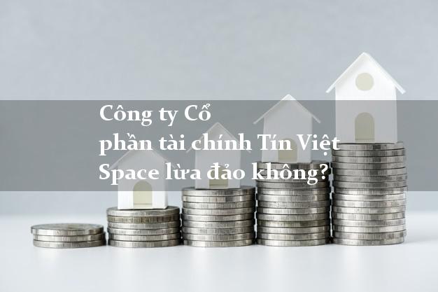 Công ty Cổ phần tài chính Tín Việt Space lừa đảo không?