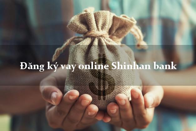 Đăng ký vay online Shinhan bank
