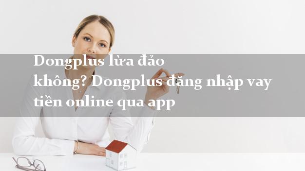 Dongplus lừa đảo không? Dongplus đăng nhập vay tiền online qua app