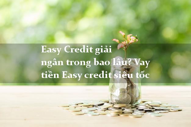 Easy Credit giải ngân trong bao lâu? Vay tiền Easy credit siêu tốc