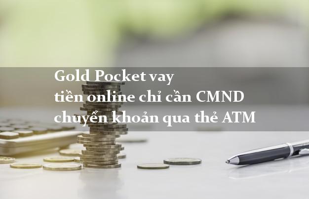 Gold Pocket vay tiền online chỉ cần CMND chuyển khoản qua thẻ ATM