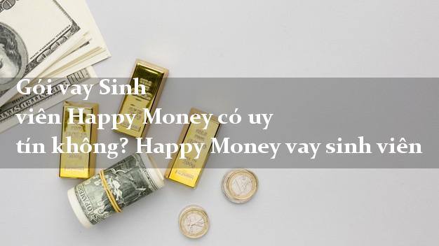 Gói vay Sinh viên Happy Money có uy tín không? Happy Money vay sinh viên