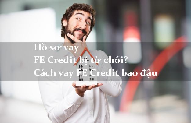 Hồ sơ vay FE Credit bị từ chối? Cách vay FE Credit bao đậu