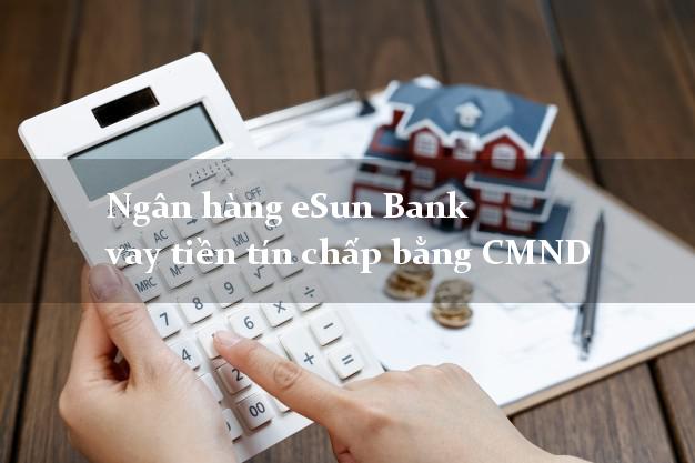 Ngân hàng eSun Bank vay tiền tín chấp bằng CMND