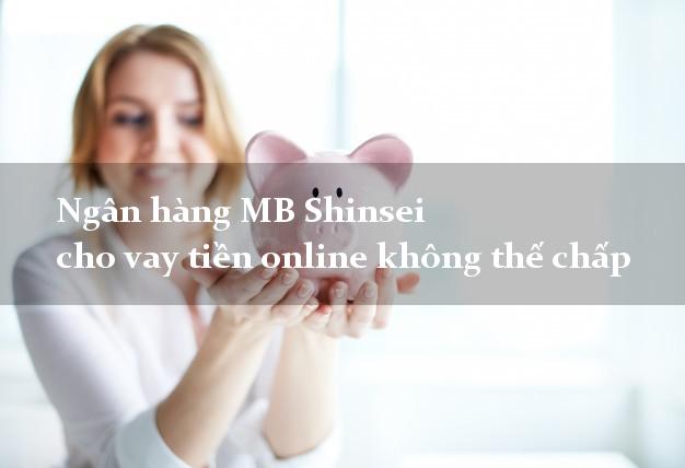 Ngân hàng MB Shinsei cho vay tiền online không thế chấp