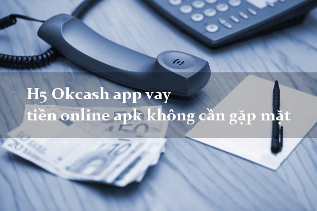H5 Okcash app vay tiền online apk không cần gặp mặt
