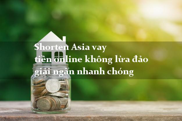 Shorten Asia vay tiền online không lừa đảo giải ngân nhanh chóng