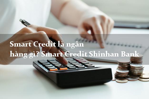 Smart Credit là ngân hàng gì? Smart Credit Shinhan Bank