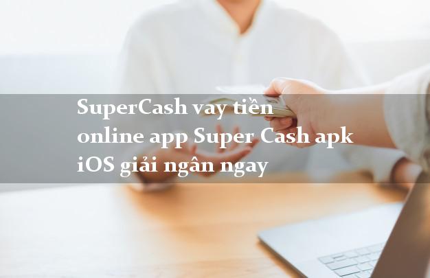 SuperCash vay tiền online app Super Cash apk iOS giải ngân ngay