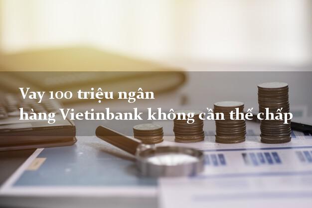 Vay 100 triệu ngân hàng Vietinbank không cần thế chấp