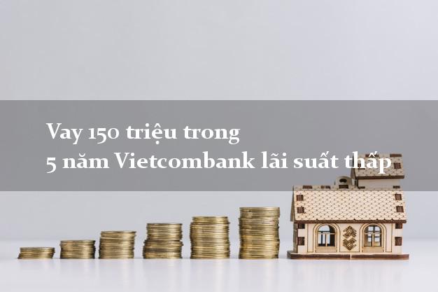 Vay 150 triệu trong 5 năm Vietcombank lãi suất thấp