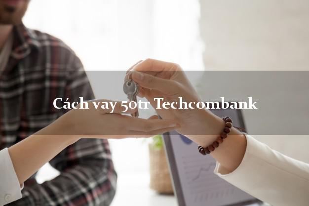 Cách vay 50tr Techcombank