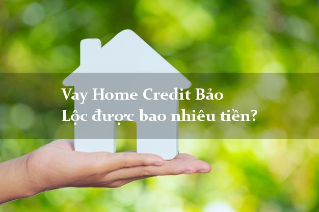 Vay Home Credit Bảo Lộc được bao nhiêu tiền?