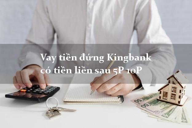 Vay tiền đứng Kingbank có tiền liền sau 5P 10P