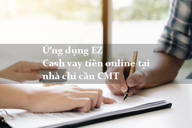 Ứng dụng EZ Cash vay tiền online tại nhà chỉ cần CMT
