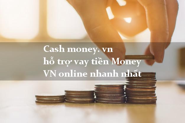 Cash money. vn hỗ trợ vay tiền Money VN online nhanh nhất