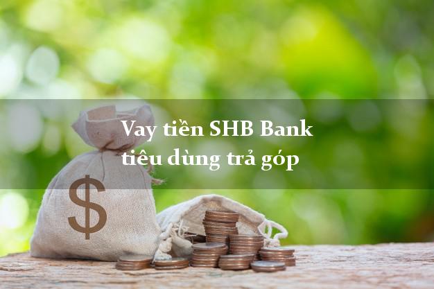Vay tiền SHB Bank tiêu dùng trả góp