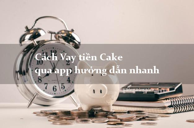 Cách Vay tiền Cake qua app hướng dẫn nhanh