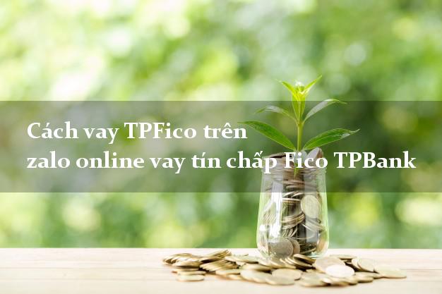 Cách vay TPFico trên zalo online vay tín chấp Fico TPBank