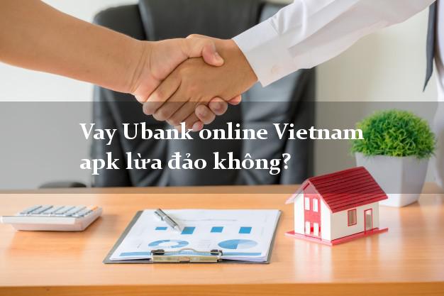 Vay Ubank online Vietnam apk lừa đảo không?
