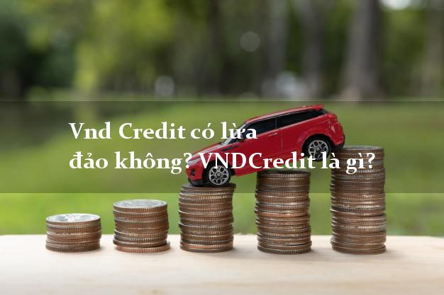 Vnd Credit có lừa đảo không? VNDCredit là gì?