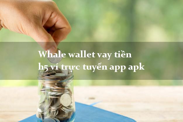 Whale wallet vay tiền h5 ví trực tuyến app apk