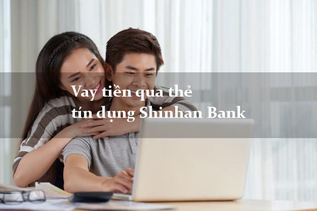 Vay tiền qua thẻ tín dụng Shinhan Bank 