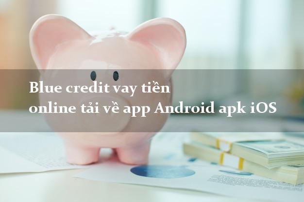 Blue credit vay tiền online tải về app Android apk iOS cấp tốc 24h