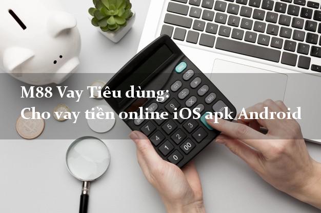 M88 Vay Tiêu dùng: Cho vay tiền online iOS apk Android cấp tốc 24/7