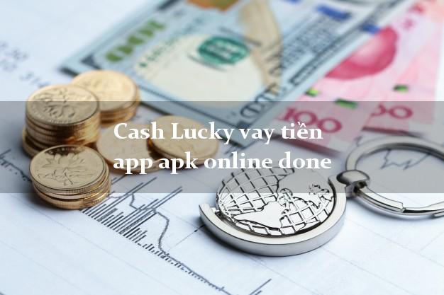 Cash Lucky vay tiền app apk online done chấp nhận nợ xấu